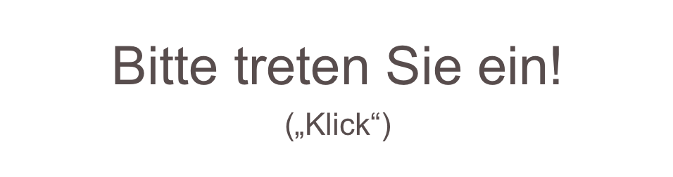 Bitte treten Sie ein!
(„Klick“)